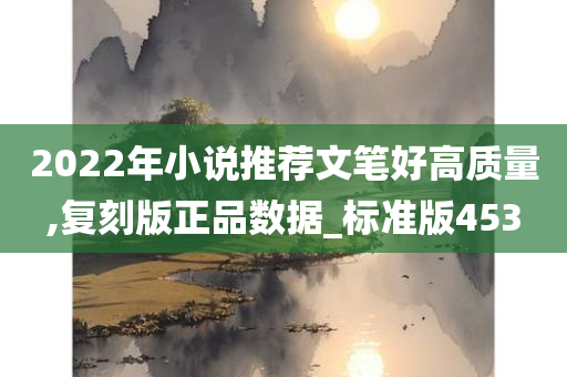 2022年小说推荐文笔好高质量,复刻版正品数据_标准版453