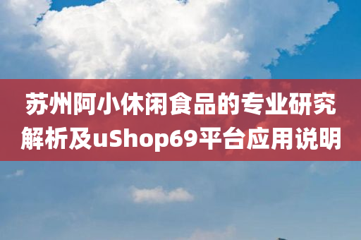 苏州阿小休闲食品的专业研究解析及uShop69平台应用说明