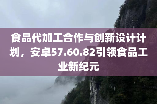 食品代加工合作与创新设计计划，安卓57.60.82引领食品工业新纪元