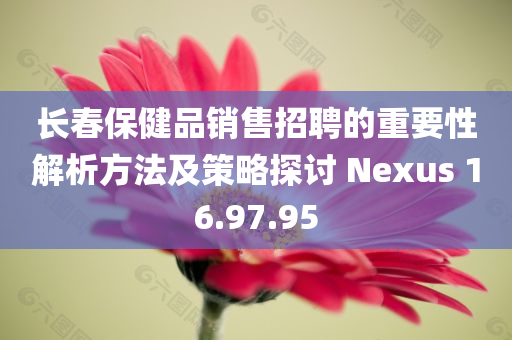 长春保健品销售招聘的重要性解析方法及策略探讨 Nexus 16.97.95