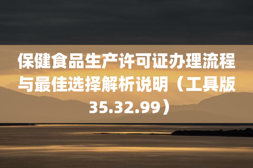 保健食品生产许可证办理流程与最佳选择解析说明（工具版 35.32.99）