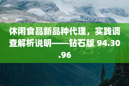 休闲食品新品种代理，实践调查解析说明——钻石版 94.30.96