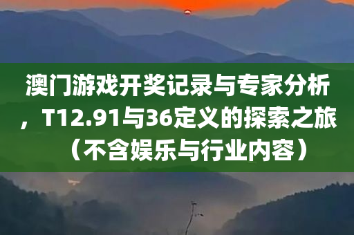 澳门游戏开奖记录与专家分析，T12.91与36定义的探索之旅（不含娱乐与行业内容）