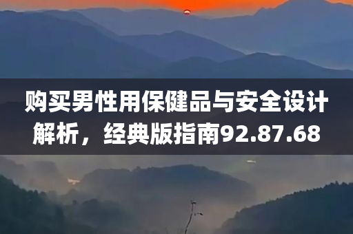 购买男性用保健品与安全设计解析，经典版指南92.87.68