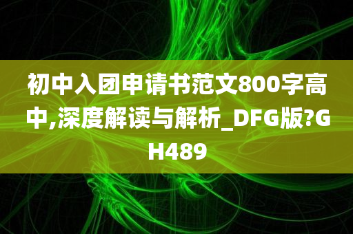 初中入团申请书范文800字高中,深度解读与解析_DFG版?GH489