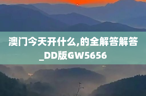 澳门今天开什么,的全解答解答_DD版GW5656