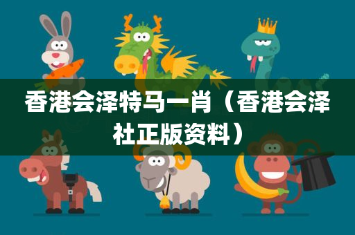 香港会泽特马一肖（香港会泽社正版资料）