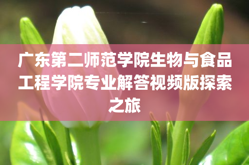 广东第二师范学院生物与食品工程学院专业解答视频版探索之旅