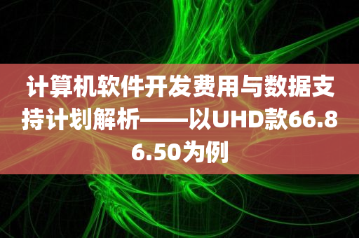 计算机软件开发费用与数据支持计划解析——以UHD款66.86.50为例