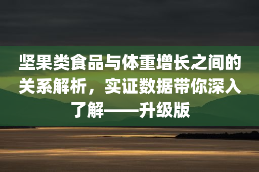 坚果类食品与体重增长之间的关系解析，实证数据带你深入了解——升级版