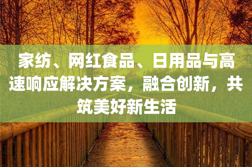 家纺、网红食品、日用品与高速响应解决方案，融合创新，共筑美好新生活