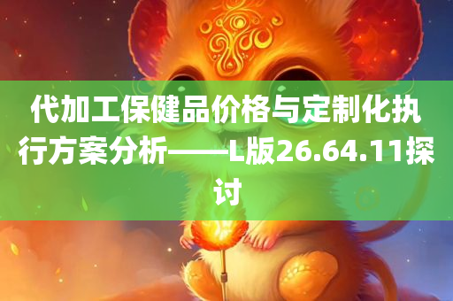 代加工保健品价格与定制化执行方案分析——L版26.64.11探讨