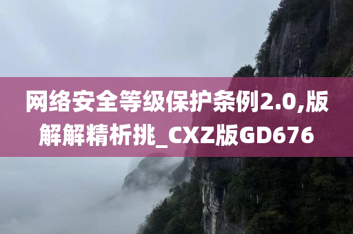 网络安全等级保护条例2.0,版解解精析挑_CXZ版GD676