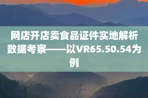 网店开店卖食品证件实地解析数据考察——以VR65.50.54为例