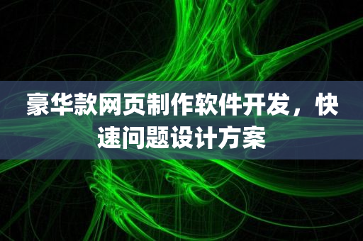 豪华款网页制作软件开发，快速问题设计方案