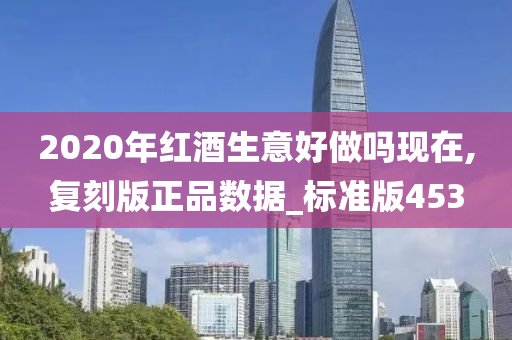 2020年红酒生意好做吗现在,复刻版正品数据_标准版453