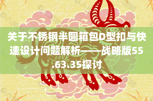 关于不锈钢半圆箱包D型扣与快速设计问题解析——战略版55.63.35探讨