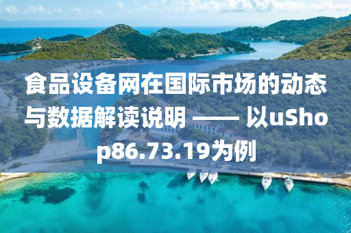 食品设备网在国际市场的动态与数据解读说明 —— 以uShop86.73.19为例