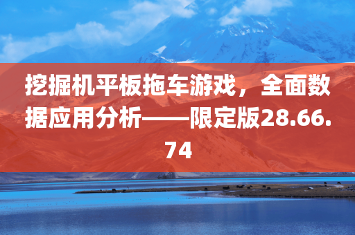 挖掘机平板拖车游戏，全面数据应用分析——限定版28.66.74