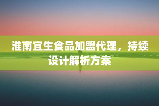 淮南宜生食品加盟代理，持续设计解析方案