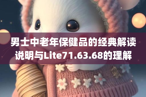 男士中老年保健品的经典解读说明与Lite71.63.68的理解