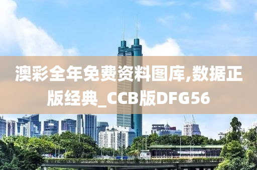 澳彩全年免费资料图库,数据正版经典_CCB版DFG56