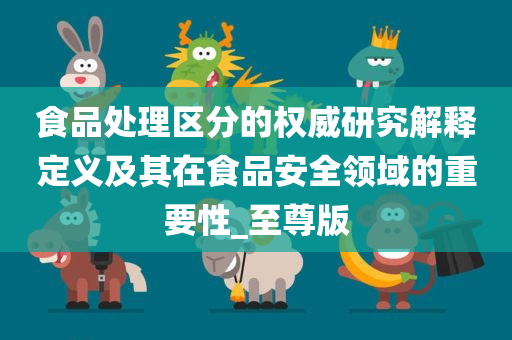 食品处理区分的权威研究解释定义及其在食品安全领域的重要性_至尊版