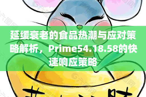 延缓衰老的食品热潮与应对策略解析，Prime54.18.58的快速响应策略