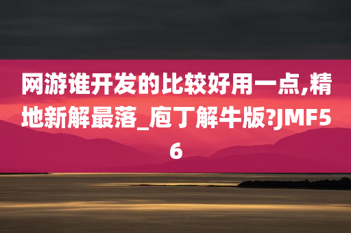 网游谁开发的比较好用一点,精地新解最落_庖丁解牛版?JMF56