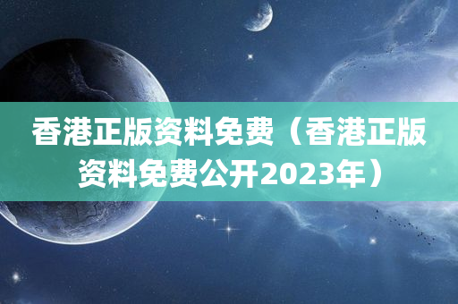 香港正版资料免费（香港正版资料免费公开2023年）