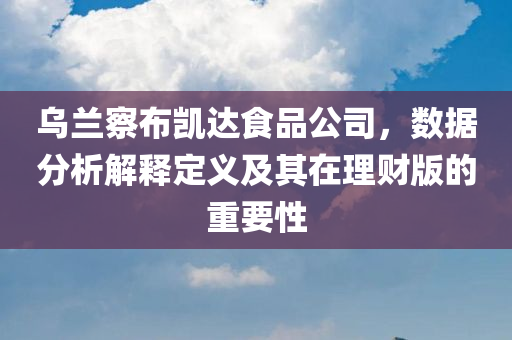 乌兰察布凯达食品公司，数据分析解释定义及其在理财版的重要性