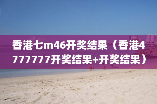 香港七m46开奖结果（香港4777777开奖结果+开奖结果）