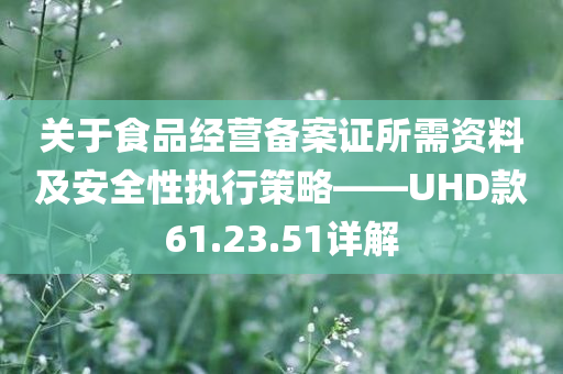 关于食品经营备案证所需资料及安全性执行策略——UHD款61.23.51详解