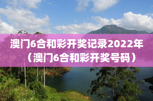 澳门6合和彩开奖记录2022年（澳门6合和彩开奖号码）