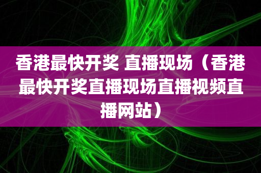 香港最快开奖 直播现场（香港最快开奖直播现场直播视频直播网站）