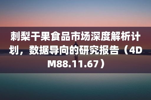 刺梨干果食品市场深度解析计划，数据导向的研究报告（4DM88.11.67）