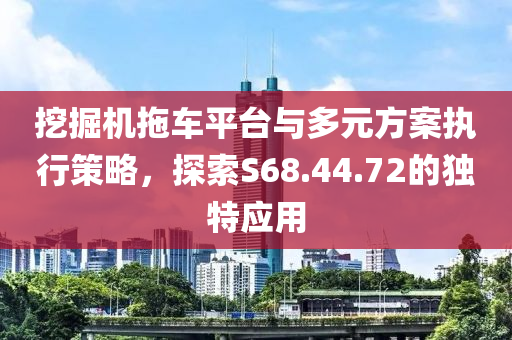 挖掘机拖车平台与多元方案执行策略，探索S68.44.72的独特应用