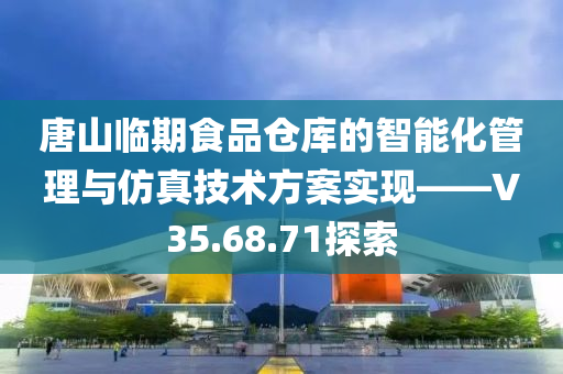 唐山临期食品仓库的智能化管理与仿真技术方案实现——V35.68.71探索