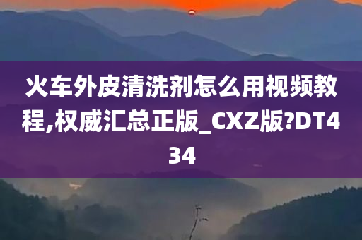 火车外皮清洗剂怎么用视频教程,权威汇总正版_CXZ版?DT434