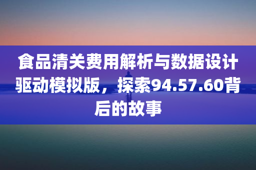 食品清关费用解析与数据设计驱动模拟版，探索94.57.60背后的故事