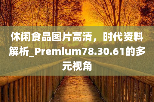 休闲食品图片高清，时代资料解析_Premium78.30.61的多元视角