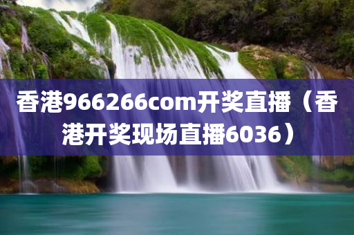 香港966266com开奖直播（香港开奖现场直播6036）