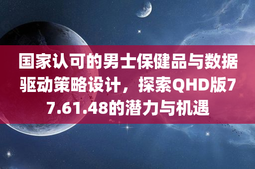 国家认可的男士保健品与数据驱动策略设计，探索QHD版77.61.48的潜力与机遇