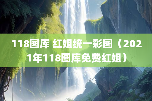 118图库 红姐统一彩图（2021年118图库免费红姐）