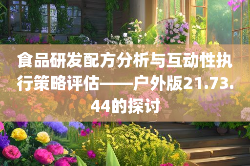 食品研发配方分析与互动性执行策略评估——户外版21.73.44的探讨