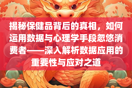 揭秘保健品背后的真相，如何运用数据与心理学手段忽悠消费者——深入解析数据应用的重要性与应对之道