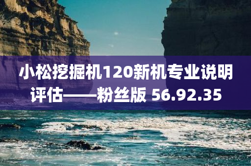 小松挖掘机120新机专业说明评估——粉丝版 56.92.35