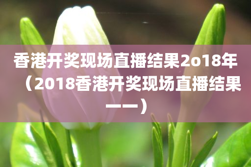 香港开奖现场直播结果2o18年（2018香港开奖现场直播结果一一）