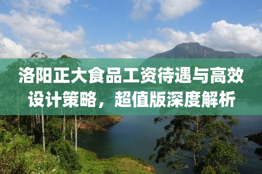 洛阳正大食品工资待遇与高效设计策略，超值版深度解析