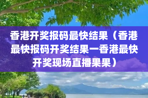 香港开奖报码最快结果（香港最快报码开奖结果一香港最快开奖现场直播果果）